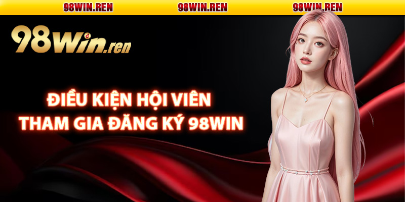 Điều kiện hội viên tham gia đăng ký 98Win