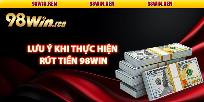 Một vài lưu ý khi thực hiện rút tiền 98Win